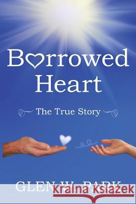 Borrowed Heart: The True Story Glen W. Park 9781484805060 Createspace