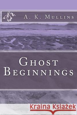 Ghost Beginnings A. K. Mullins 9781484807965 Createspace