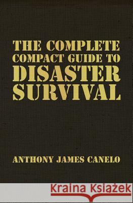 The Complete Compact Guide to Disaster Survival Anthony James Canelo 9781484815007