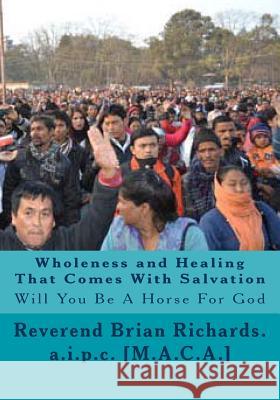 Wholeness and Healing That Comes With Salvation: Will You Be A Horse For God Richards, Reverend Brian Patrick 9781484815458 Createspace