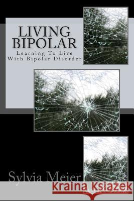 Living Bipolar: Learning To Live With Bipolar Disorder Meier, Sylvia 9781484816363 Createspace