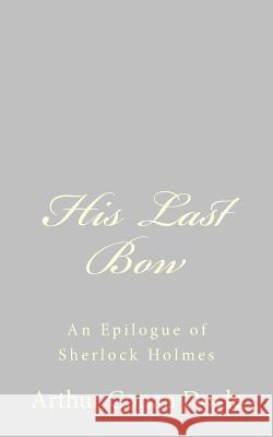 His Last Bow: An Epilogue of Sherlock Holmes Arthur Conan, Sir Doyle 9781484816684 Createspace