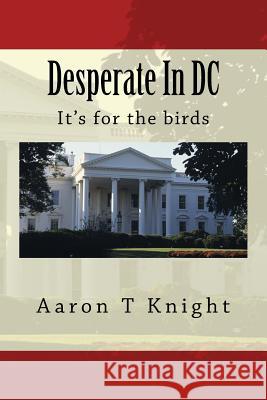 Desperate In DC: It's for the birds Knight, Aaron T. 9781484817162 Createspace