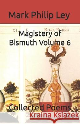 Magistery of Bismuth Volume Six: Collected Poems Mark Philip Ley 9781484817988 Createspace Independent Publishing Platform