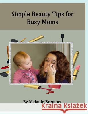 Simple Beauty Tips for Busy Moms Melanie Bremner 9781484819098