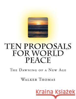 Ten Proposals for World Peace: The Dawning of a New Age Walker Thomas 9781484822012 Createspace