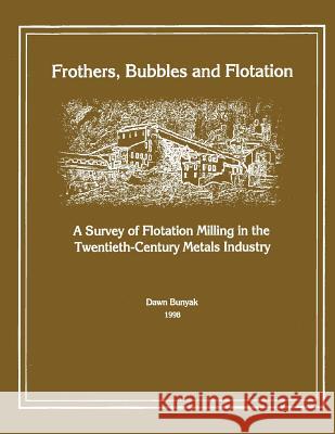 Frothers, Bubbles and Flotation: A Survey of Flotation, Milling in the Twentieth-Century Metals Industry Dawn Bunyak 9781484823729 Createspace