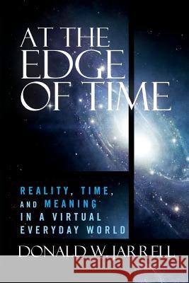 At the Edge of Time: Reality, Time, and Meaning in a Virtual Everyday World Donald W. Jarrell 9781484824702 Createspace