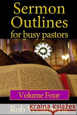 Sermon Outlines for Busy Pastors: Volume 4: 52 Complete Sermon Outlines for All Occasions Rob Westbrook 9781484825594