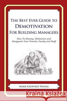The Best Ever Guide to Demotivation for Building Managers: How To Dismay, Dishearten and Disappoint Your Friends, Family and Staff DeBartolo, Dick 9781484825693 Createspace