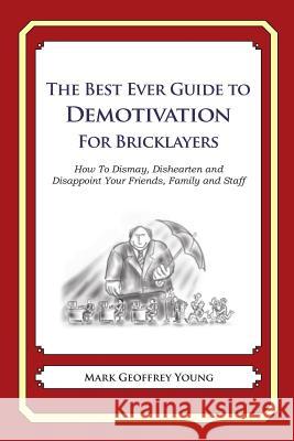The Best Ever Guide to Demotivation for Bricklayers: How To Dismay, Dishearten and Disappoint Your Friends, Family and Staff DeBartolo, Dick 9781484825716 Createspace