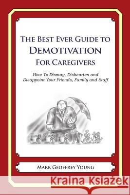 The Best Ever Guide to Demotivation for Caregivers: How To Dismay, Dishearten and Disappoint Your Friends, Family and Staff DeBartolo, Dick 9781484826287 Createspace