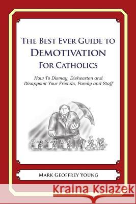 The Best Ever Guide to Demotivation for Catholics: How To Dismay, Dishearten and Disappoint Your Friends, Family and Staff DeBartolo, Dick 9781484826300 Createspace