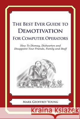 The Best Ever Guide to Demotivation for Computer Operators: How To Dismay, Dishearten and Disappoint Your Friends, Family and Staff DeBartolo, Dick 9781484826416 W. W. Norton & Company