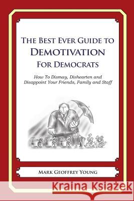 The Best Ever Guide to Demotivation for Democrats: How To Dismay, Dishearten and Disappoint Your Friends, Family and Staff DeBartolo, Dick 9781484826959 Createspace