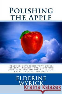 Polishing the Apple: Teacher Devotions that Offer Biblical Insights for Resolving Conflicts and Improving School Relationships, Volume 1 Wyrick, Elderine 9781484829271
