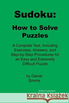 Sudoku: How to Solve Puzzles: A Complete Text, Including Exercises, Answers, and Step-by-Step Procedures for an Easy and Extre Simms, Daniel 9781484836002 Createspace