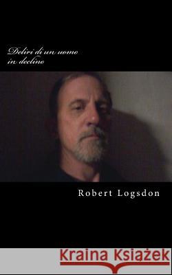 Deliri di un uomo in declino: Delusions of a Declining Man, versione italiana Logsdon, Robert 9781484836569 Createspace