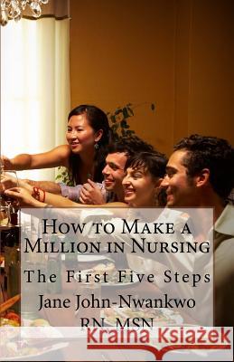 How to Make a Million in Nursing: The First Five Steps Msn Jane John-Nwankw 9781484836651 Createspace