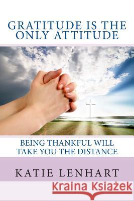 Gratitude is the Only Attitude: Being Thankful Will Take You the Distance Lenhart, Katie 9781484842317 Createspace