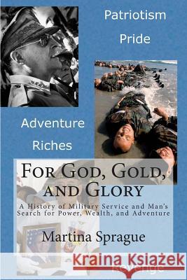 For God, Gold, and Glory: A History of Military Service and Man's Search for Power, Wealth, and Adventure Martina Sprague 9781484843727 Createspace