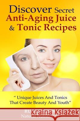 Discover Secret Anti-Aging Juice & Tonic Recipes: Unique Juices And Tonics That Silva, Rudy Silva 9781484844991