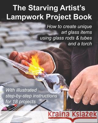 The Starving Artist's Lampwork Project Book: How to create unique art glass items using glass rods & tubes and a torch Cumbow, John R. 9781484846070 Createspace