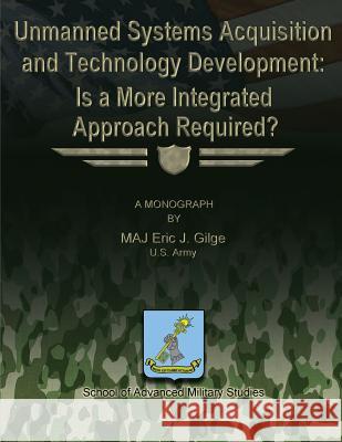 Unmanned System Acquisition and Technology Development: Is a More Integrated Approach Required? Eric J. Gilge 9781484848951