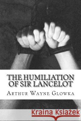 The Humiliation of Sir Lancelot Arthur Wayne Glowka 9781484861233 Createspace