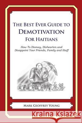 The Best Ever Guide to Demotivation for Haitians: How To Dismay, Dishearten and Disappoint Your Friends, Family and Staff DeBartolo, Dick 9781484862544 Createspace