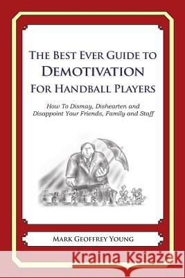 The Best Ever Guide to Demotivation for Handball Players: How To Dismay, Dishearten and Disappoint Your Friends, Family and Staff DeBartolo, Dick 9781484862971 Createspace