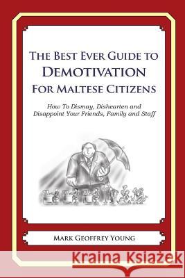 The Best Ever Guide to Demotivation for Maltese Citizens: How To Dismay, Dishearten and Disappoint Your Friends, Family and Staff DeBartolo, Dick 9781484863381 Createspace