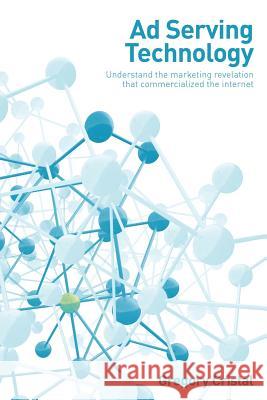 Ad Serving Technology: Understand the Marketing Revelation That Commercialized the Internet Greg Cristal Gregory Cristal 9781484867570 Createspace