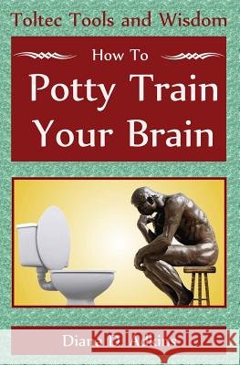 How to Potty Train Your Brain: Toltec Tools and Wisdom Diana D. Adkins 9781484867693