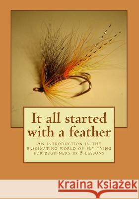 It all started with a feather: An introduction in the fascinating world of fly tying for beginners in 5 lessons Quintus, Jang 9781484873199