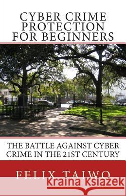 Cyber Crime Protection for Beginners: The Battle Against Cyber Crime in the 21st Century Felix Taiwo 9781484874066 Createspace