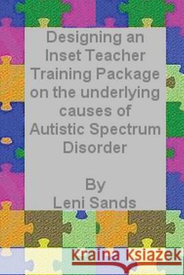Designing an Inset Teacher Training Package on the underlying causes of Autistic Spectrum Disorder Sands, Leni 9781484874332