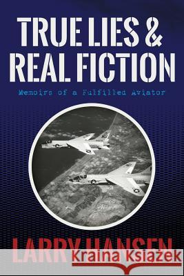 True Lies and Real Fiction: Memoirs of a Fulfilled Aviator Larry Hansen 9781484874769