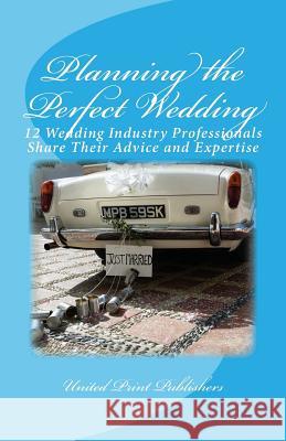 Planning the Perfect Wedding: 12 Wedding Industry Professionals Share Their Advice and Expertise United Print Publishers Michelle Larner Paul Neuman 9781484876138