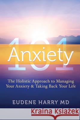 Anxiety 101-: The Holistic Approach to Managing Your Anxiety and Taking Your Life Back Eudene Harr 9781484884676 Createspace