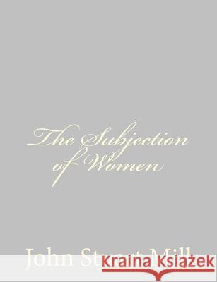 The Subjection of Women John Stuart Mill 9781484889442 Createspace