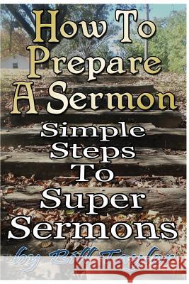 How to Prepare a Sermon: Tested Steps to Great Sermons Bill Taylor Dr Jimmy W. Duke 9781484892565