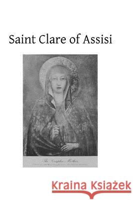 Saint Clare of Assisi: Her Life and Legislation Ernest Gilliat Smith Brother Hermenegil 9781484907481 Createspace
