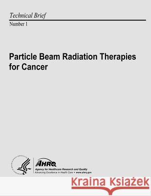 Particle Beam Radiation Therapies for Cancer: Technical Brief Number 1 U. S. Department of Heal Huma Agency for Healthcare Resea An 9781484907931 Createspace