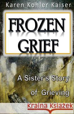 Frozen Grief: A Sister's Story of Grieving Sudden Loss Mrs Karen Kohler Kaiser 9781484909157