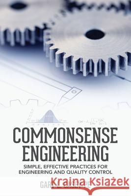 Commonsense Engineering: Simple, Effective Practices for Engineering and Quality Control Gary L. Case 9781484911501 Createspace