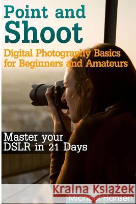 Point and Shoot: Digital Photography Basics for Beginners and Amateurs: Master your DSLR in 21 Days Tater, Mohit 9781484914168