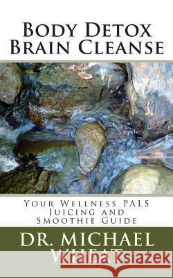 Body Detox Brain Cleanse: Your Wellness PALS Juicing and Smoothie Guide Wheat, Michael 9781484916483 Createspace