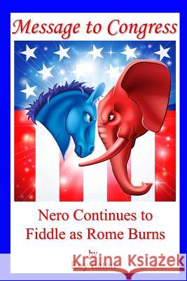 Message to Congress: Nero Continues to Fiddle as Rome Burns Roy Eaton 9781484916735 Createspace