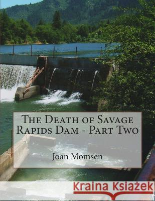 The Death of Savage Rapids Dam - Part Two Joan Momsen 9781484917022 Createspace